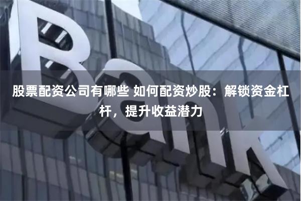股票配资公司有哪些 如何配资炒股：解锁资金杠杆，提升收益潜力