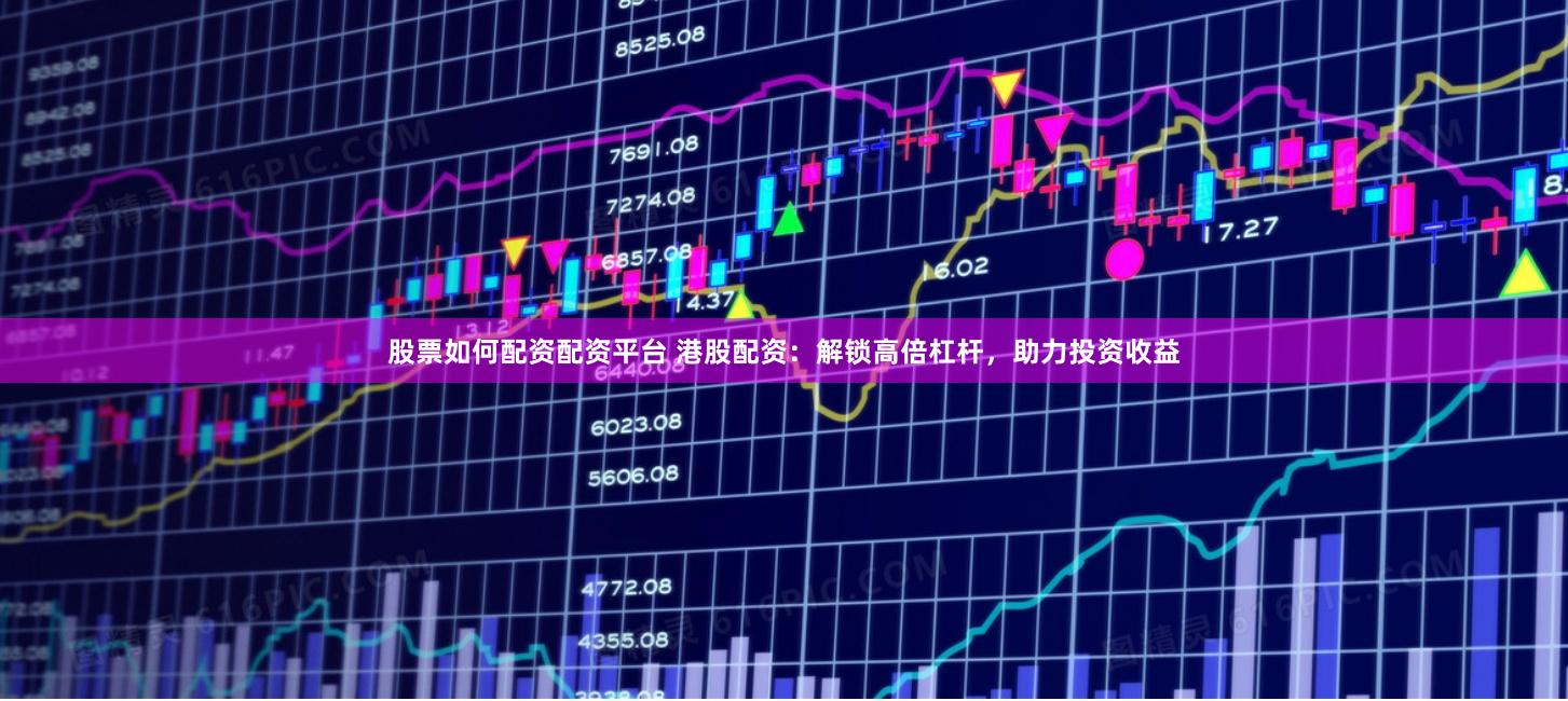 股票如何配资配资平台 港股配资：解锁高倍杠杆，助力投资收益
