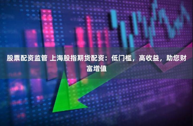 股票配资监管 上海股指期货配资：低门槛，高收益，助您财富增值