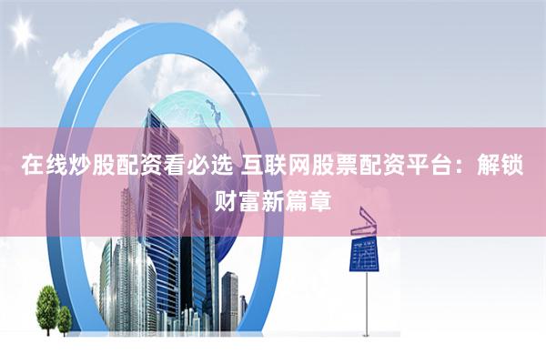 在线炒股配资看必选 互联网股票配资平台：解锁财富新篇章
