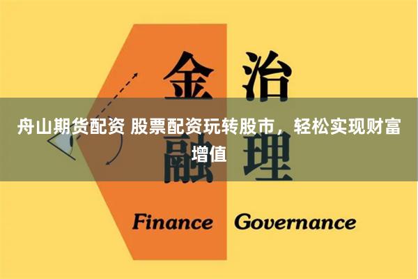 舟山期货配资 股票配资玩转股市，轻松实现财富增值