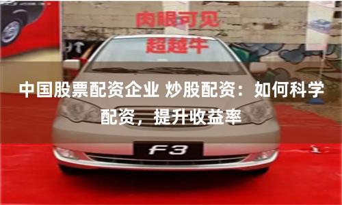 中国股票配资企业 炒股配资：如何科学配资，提升收益率