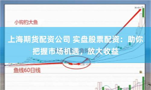 上海期货配资公司 实盘股票配资：助你把握市场机遇，放大收益