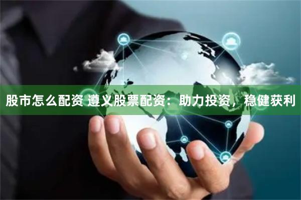 股市怎么配资 遵义股票配资：助力投资，稳健获利