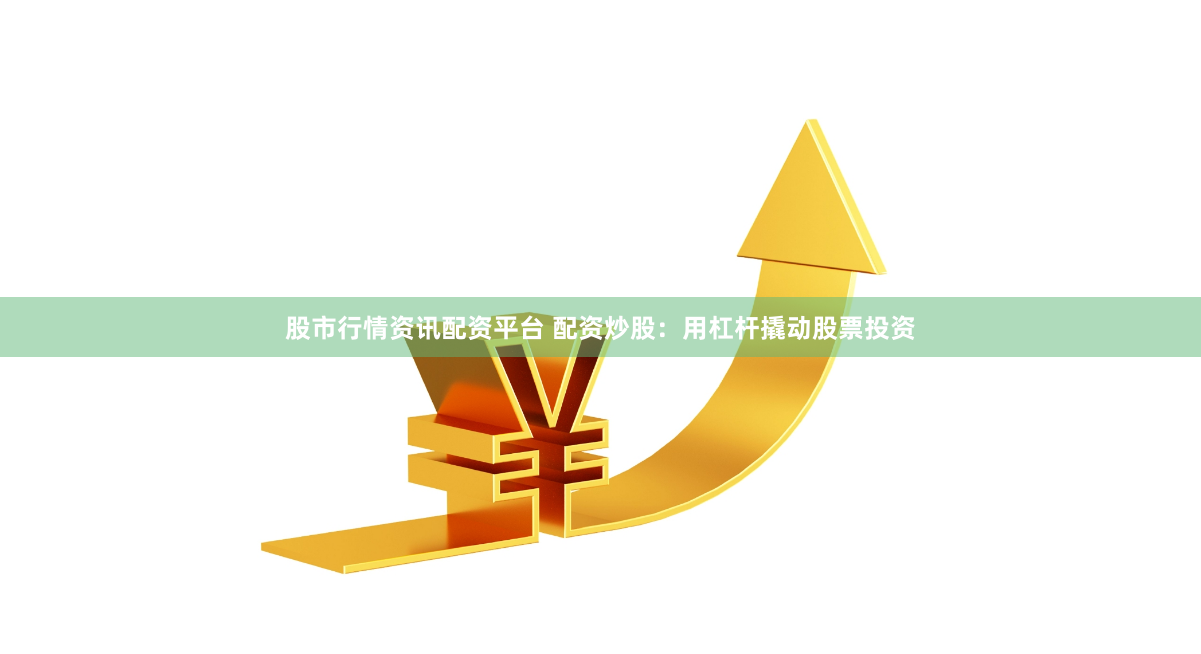 股市行情资讯配资平台 配资炒股：用杠杆撬动股票投资