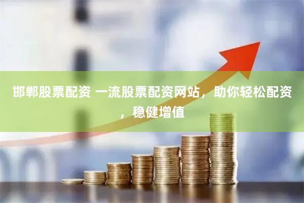 邯郸股票配资 一流股票配资网站，助你轻松配资，稳健增值