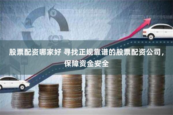 股票配资哪家好 寻找正规靠谱的股票配资公司，保障资金安全