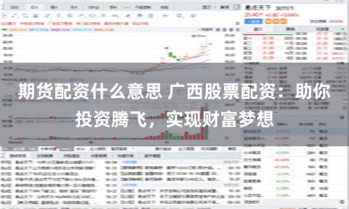 期货配资什么意思 广西股票配资：助你投资腾飞，实现财富梦想