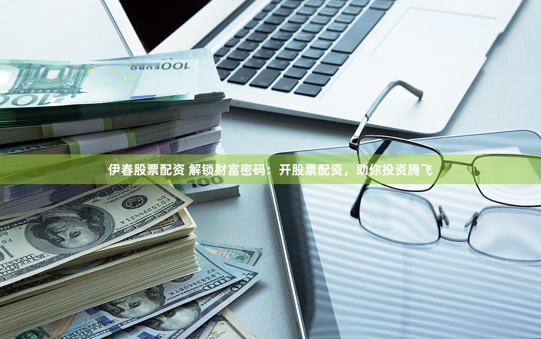 伊春股票配资 解锁财富密码：开股票配资，助你投资腾飞