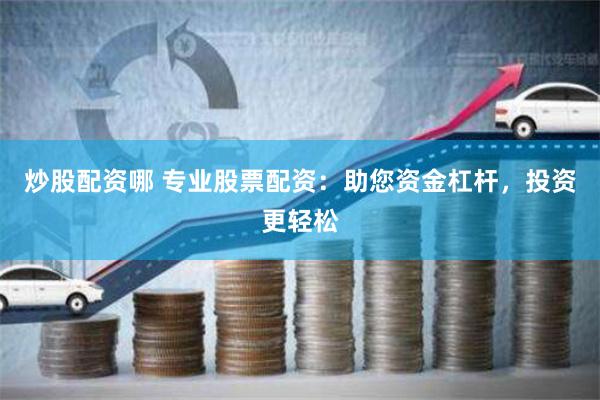 炒股配资哪 专业股票配资：助您资金杠杆，投资更轻松