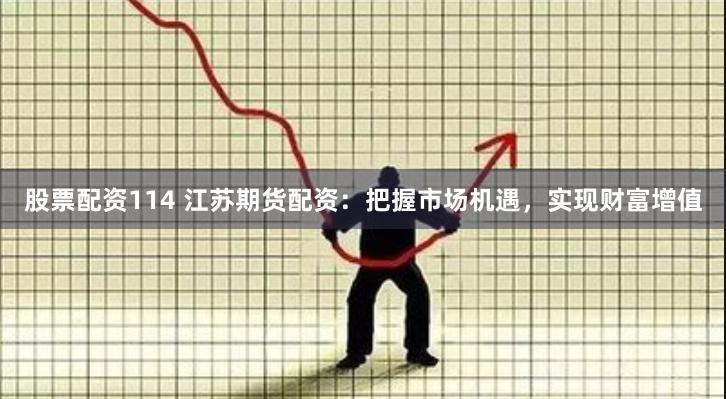 股票配资114 江苏期货配资：把握市场机遇，实现财富增值