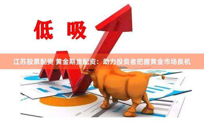 江苏股票配资 黄金期货配资：助力投资者把握黄金市场良机