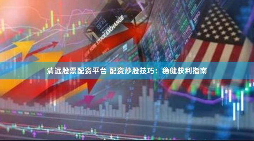 清远股票配资平台 配资炒股技巧：稳健获利指南