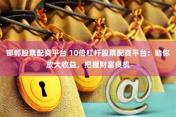 邯郸股票配资平台 10倍杠杆股票配资平台：助你放大收益，把握财富良机