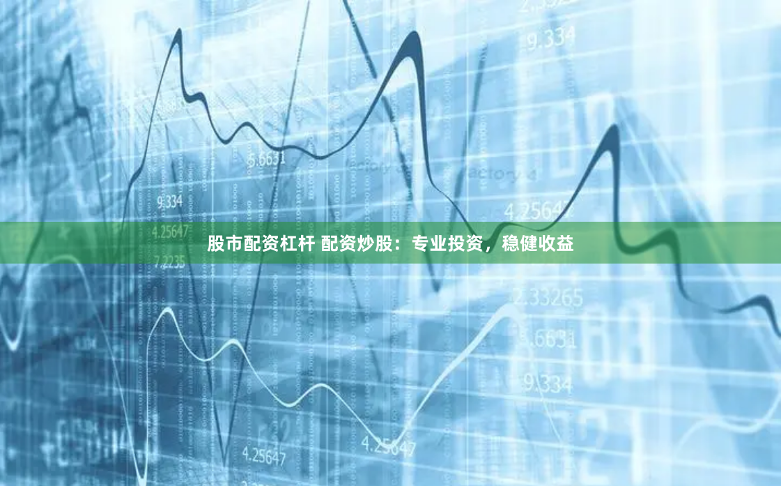 股市配资杠杆 配资炒股：专业投资，稳健收益