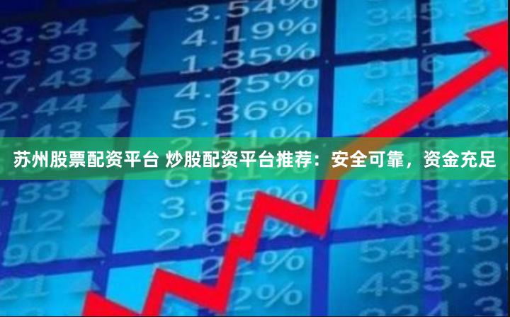 苏州股票配资平台 炒股配资平台推荐：安全可靠，资金充足