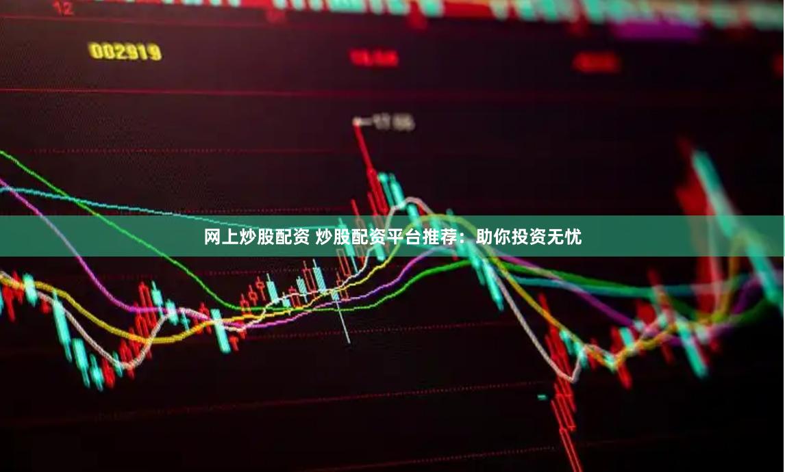 网上炒股配资 炒股配资平台推荐：助你投资无忧