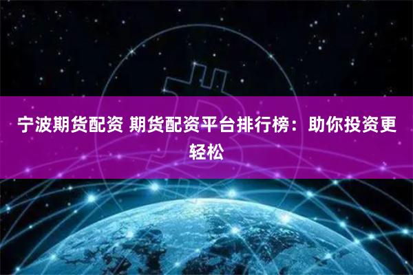 宁波期货配资 期货配资平台排行榜：助你投资更轻松