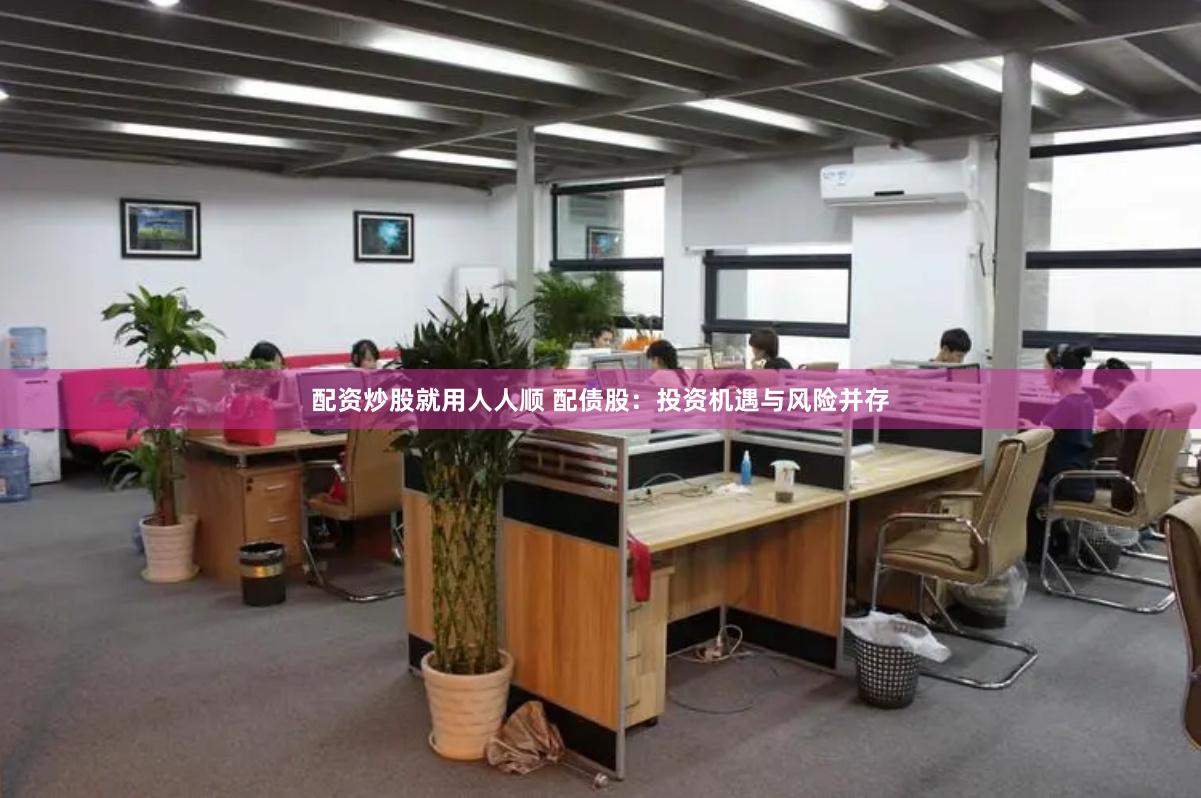 配资炒股就用人人顺 配债股：投资机遇与风险并存