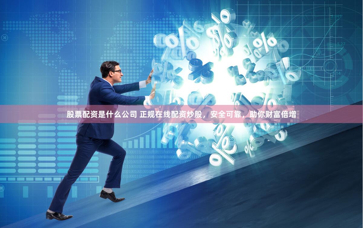 股票配资是什么公司 正规在线配资炒股，安全可靠，助你财富倍增