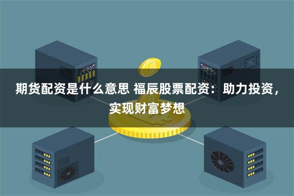期货配资是什么意思 福辰股票配资：助力投资，实现财富梦想