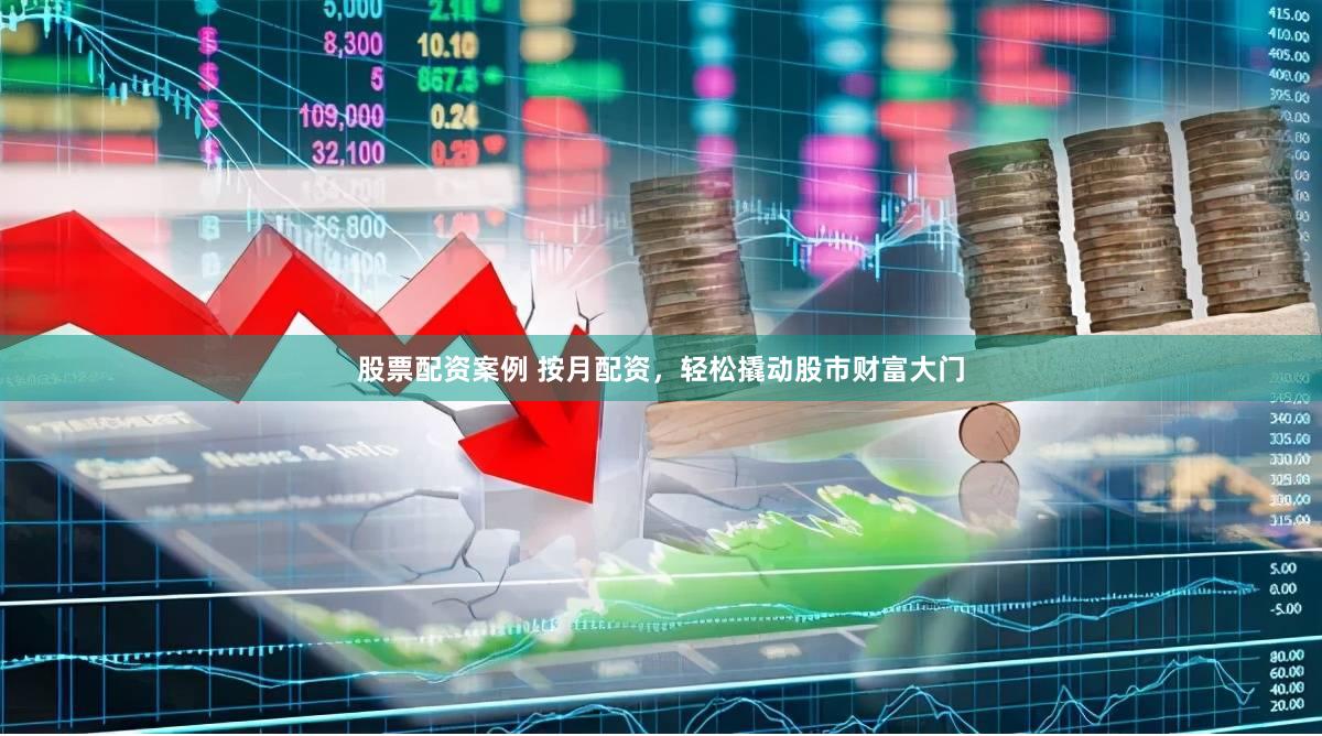 股票配资案例 按月配资，轻松撬动股市财富大门