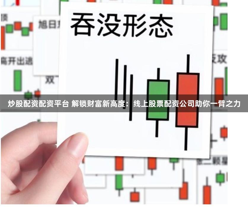 炒股配资配资平台 解锁财富新高度：线上股票配资公司助你一臂之力