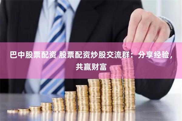 巴中股票配资 股票配资炒股交流群：分享经验，共赢财富