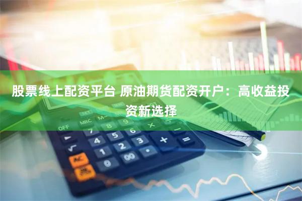 股票线上配资平台 原油期货配资开户：高收益投资新选择