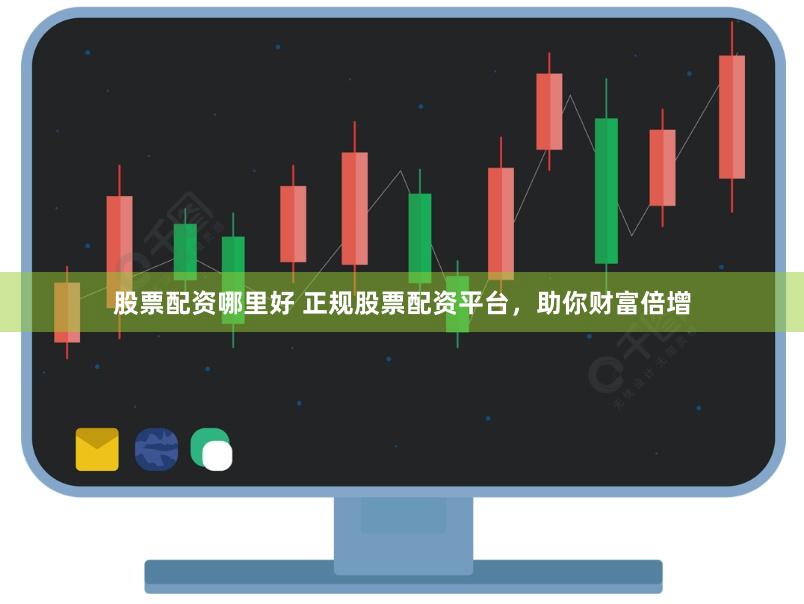 股票配资哪里好 正规股票配资平台，助你财富倍增