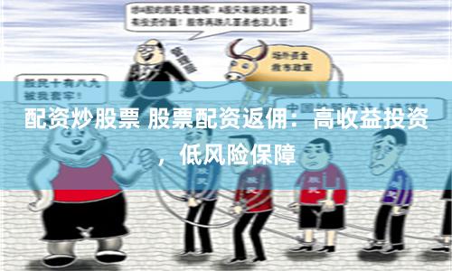 配资炒股票 股票配资返佣：高收益投资，低风险保障