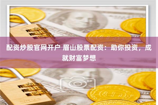 配资炒股官网开户 眉山股票配资：助你投资，成就财富梦想