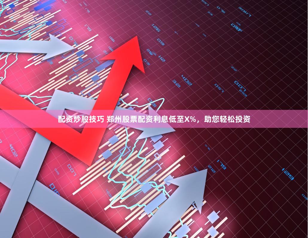 配资炒股技巧 郑州股票配资利息低至X%，助您轻松投资