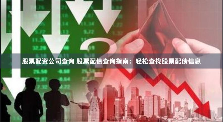 股票配资公司查询 股票配债查询指南：轻松查找股票配债信息