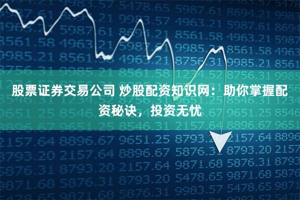 股票证券交易公司 炒股配资知识网：助你掌握配资秘诀，投资无忧