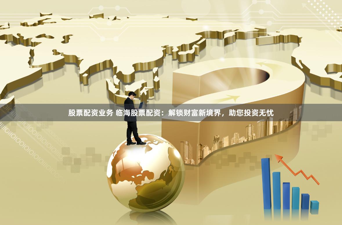 股票配资业务 临海股票配资：解锁财富新境界，助您投资无忧