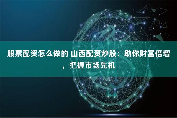 股票配资怎么做的 山西配资炒股：助你财富倍增，把握市场先机