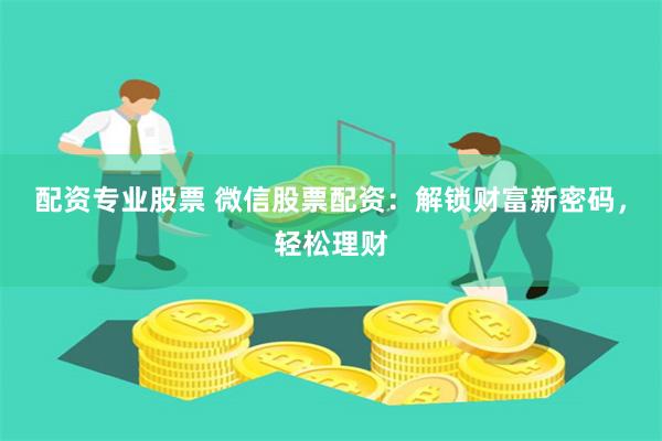 配资专业股票 微信股票配资：解锁财富新密码，轻松理财