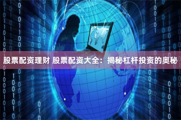 股票配资理财 股票配资大全：揭秘杠杆投资的奥秘