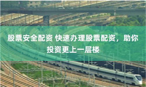 股票安全配资 快速办理股票配资，助你投资更上一层楼