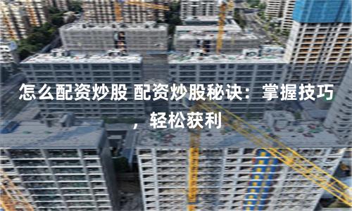 怎么配资炒股 配资炒股秘诀：掌握技巧，轻松获利