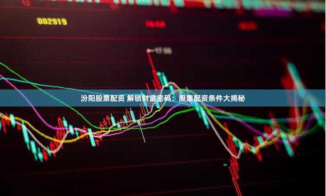 汾阳股票配资 解锁财富密码：股票配资条件大揭秘