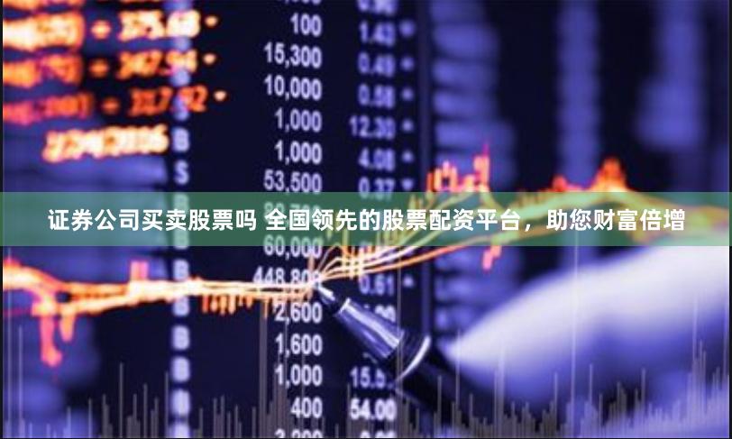 证券公司买卖股票吗 全国领先的股票配资平台，助您财富倍增