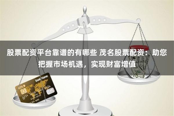 股票配资平台靠谱的有哪些 茂名股票配资：助您把握市场机遇，实现财富增值