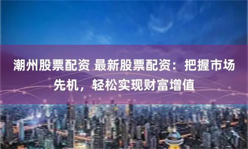 潮州股票配资 最新股票配资：把握市场先机，轻松实现财富增值