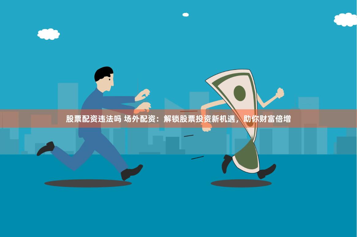 股票配资违法吗 场外配资：解锁股票投资新机遇，助你财富倍增
