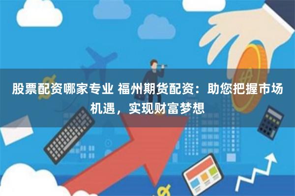 股票配资哪家专业 福州期货配资：助您把握市场机遇，实现财富梦想