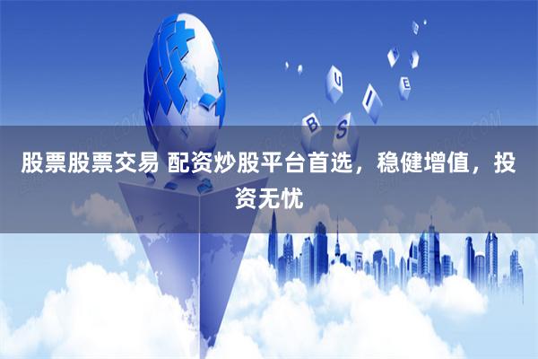 股票股票交易 配资炒股平台首选，稳健增值，投资无忧