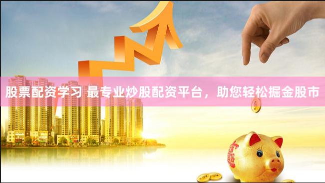 股票配资学习 最专业炒股配资平台，助您轻松掘金股市