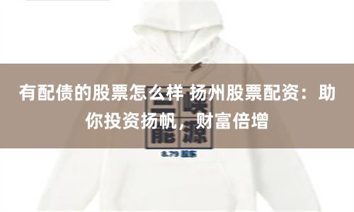 有配债的股票怎么样 扬州股票配资：助你投资扬帆，财富倍增